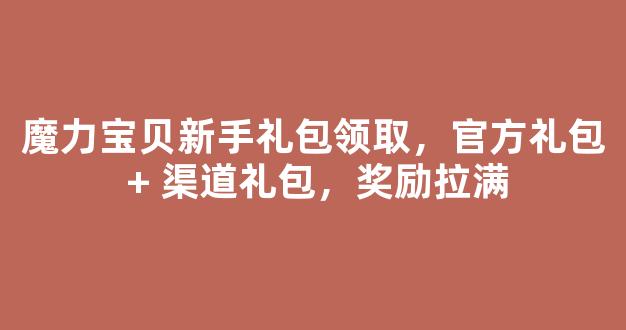 魔力宝贝新手礼包领取，官方礼包 + 渠道礼包，奖励拉满